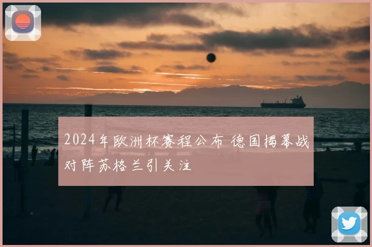 2024年欧洲杯赛程公布 德国揭幕战对阵苏格兰引关注