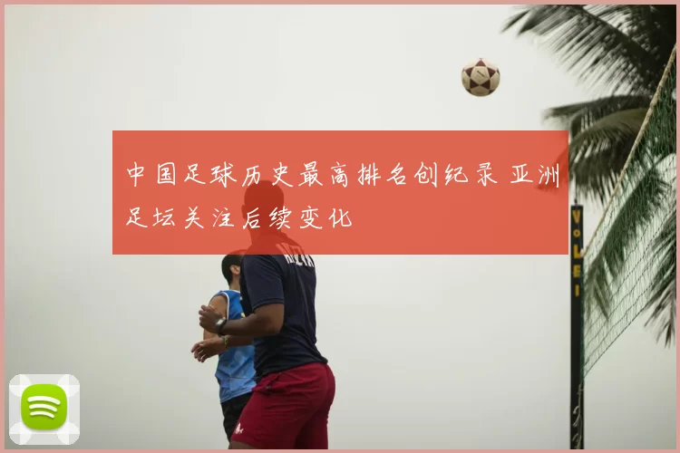 中国足球历史最高排名创纪录 亚洲足坛关注后续变化