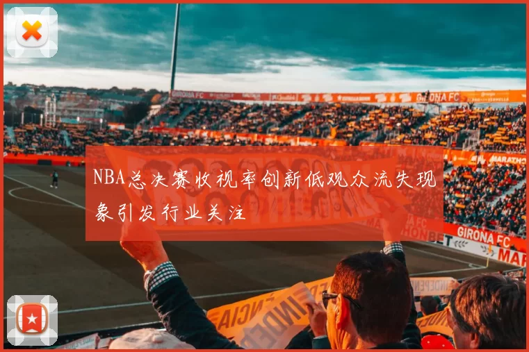 NBA总决赛收视率创新低观众流失现象引发行业关注