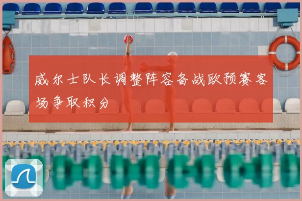 威尔士队长调整阵容备战欧预赛客场争取积分