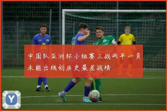 中国队亚洲杯小组赛三战两平一负未能出线创历史最差战绩