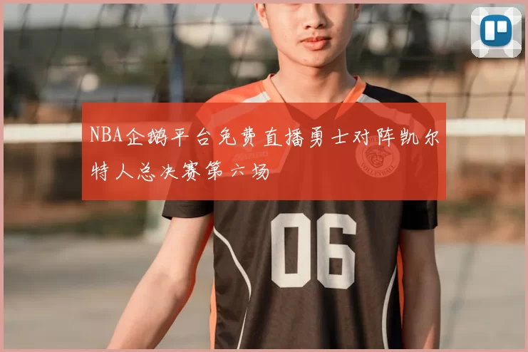 NBA企鹅平台免费直播勇士对阵凯尔特人总决赛第六场