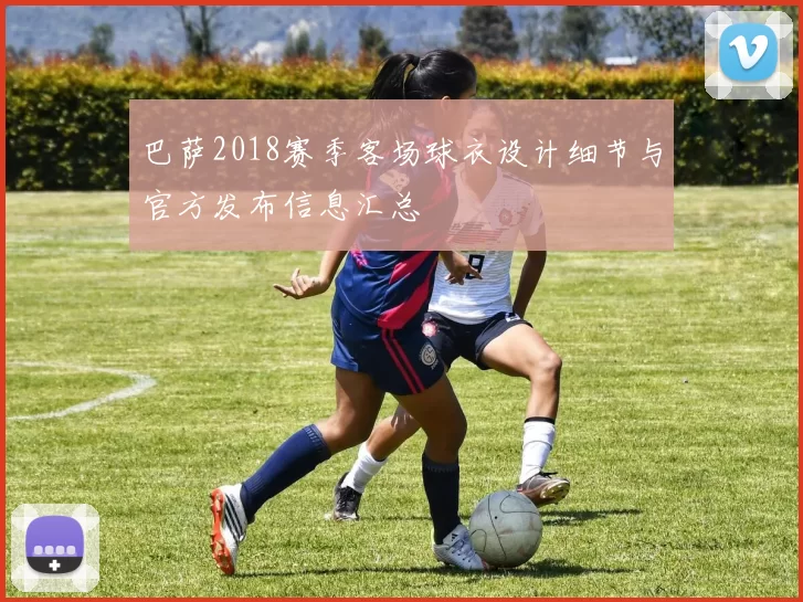 巴萨2018赛季客场球衣设计细节与官方发布信息汇总
