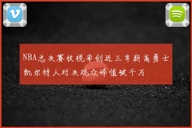 NBA总决赛收视率创近三年新高勇士凯尔特人对决观众峰值破千万