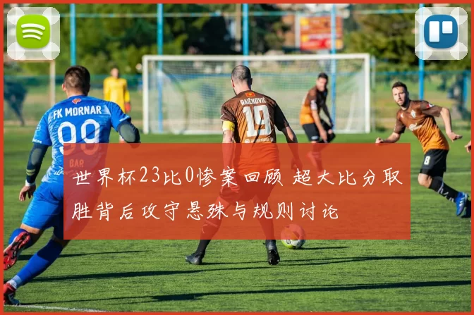 世界杯23比0惨案回顾 超大比分取胜背后攻守悬殊与规则讨论