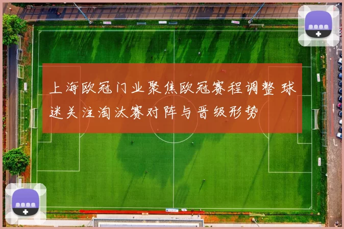 上海欧冠门业聚焦欧冠赛程调整 球迷关注淘汰赛对阵与晋级形势