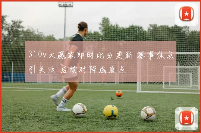 310v大赢家即时比分更新 赛事焦点引关注 后续对阵成看点
