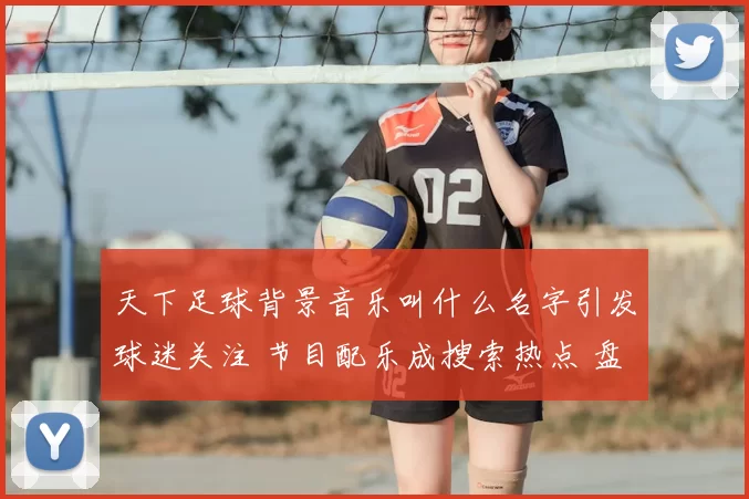 天下足球背景音乐叫什么名字引发球迷关注 节目配乐成搜索热点 盘点经典旋律来源