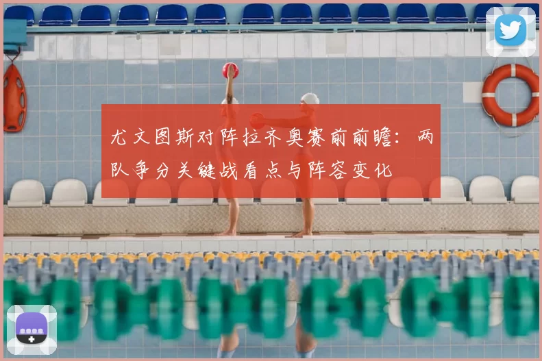 尤文图斯对阵拉齐奥赛前前瞻：两队争分关键战看点与阵容变化