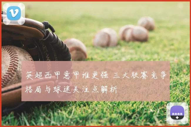 英超西甲意甲谁更强 三大联赛竞争格局与球迷关注点解析