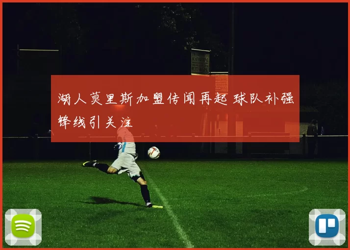 湖人莫里斯加盟传闻再起 球队补强锋线引关注