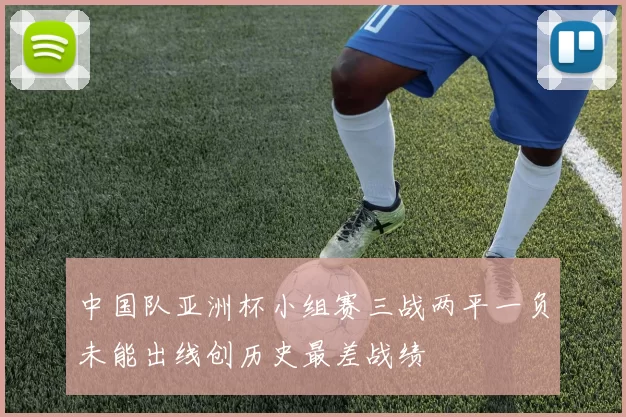 中国队亚洲杯小组赛三战两平一负未能出线创历史最差战绩