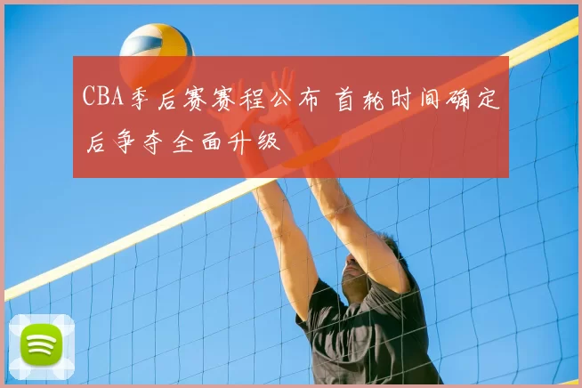 CBA季后赛赛程公布 首轮时间确定后争夺全面升级