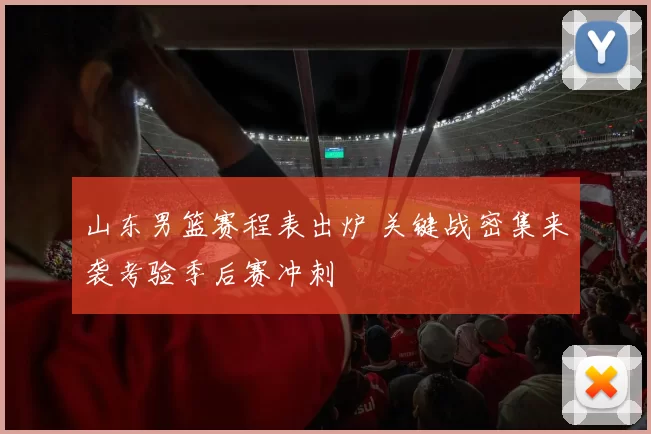 山东男篮赛程表出炉 关键战密集来袭考验季后赛冲刺